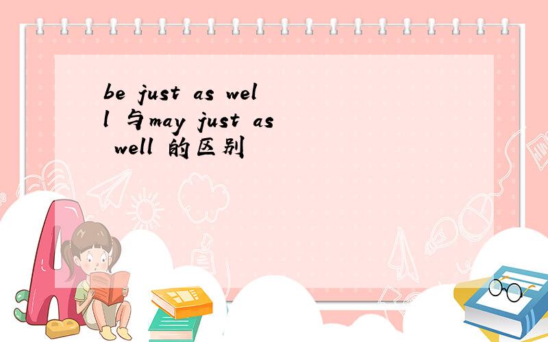 be just as well 与may just as well 的区别