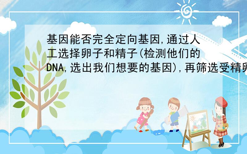 基因能否完全定向基因,通过人工选择卵子和精子(检测他们的DNA,选出我们想要的基因),再筛选受精卵,得到我们想要的基因显