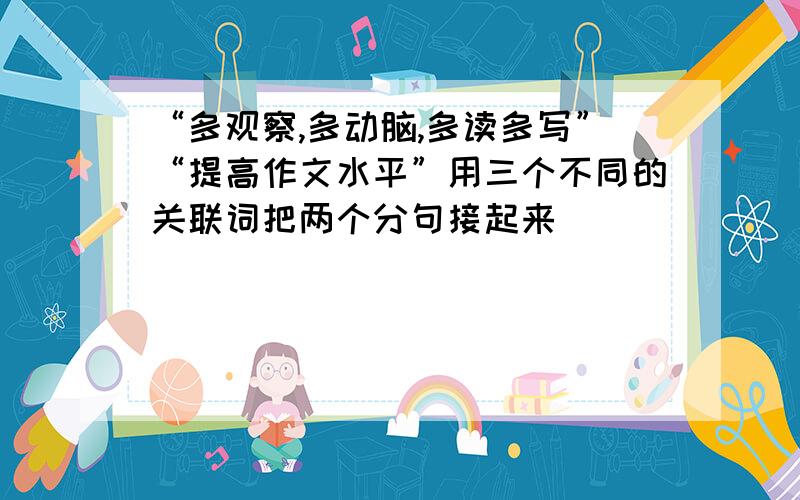 “多观察,多动脑,多读多写”“提高作文水平”用三个不同的关联词把两个分句接起来