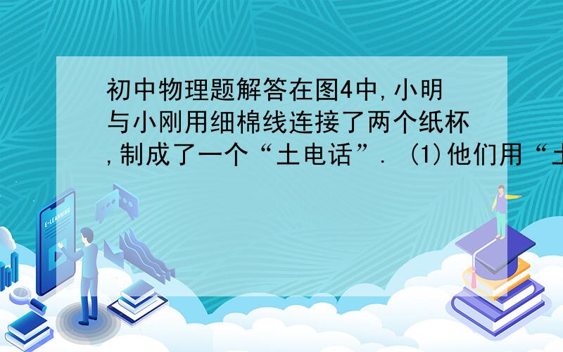 初中物理题解答在图4中,小明与小刚用细棉线连接了两个纸杯,制成了一个“土电话”. (1)他们用“土电话”