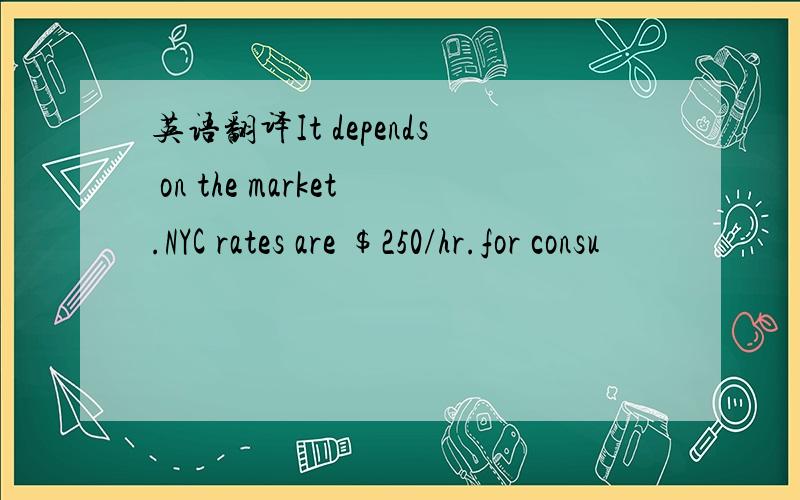 英语翻译It depends on the market.NYC rates are $250/hr.for consu