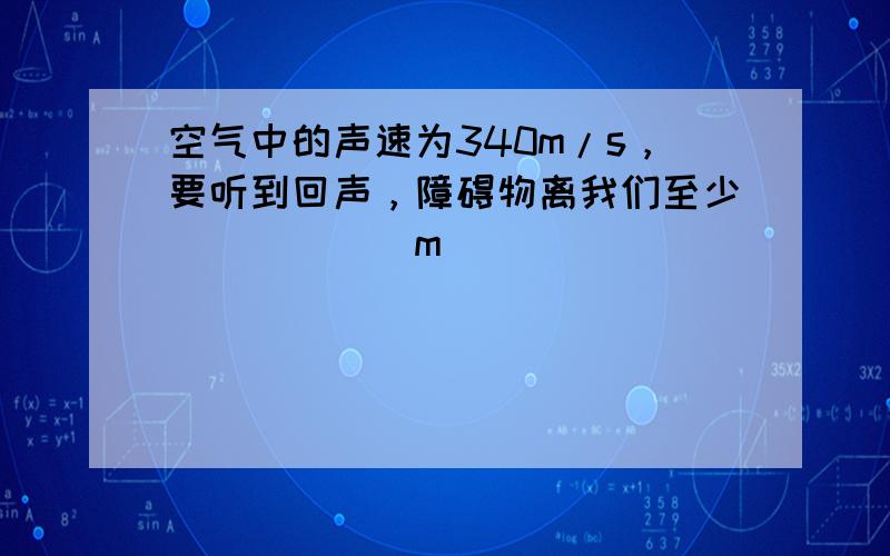 空气中的声速为340m/s，要听到回声，障碍物离我们至少______m．