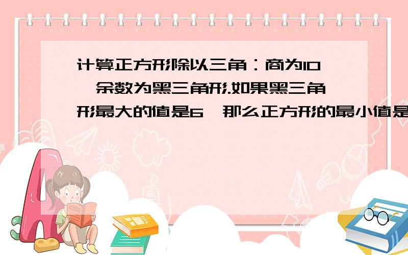 计算正方形除以三角：商为10,余数为黑三角形.如果黑三角形最大的值是6,那么正方形的最小值是多少?