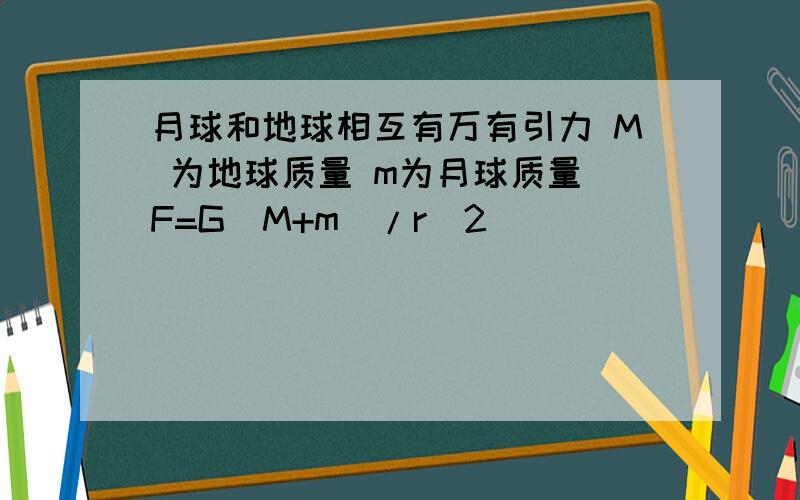 月球和地球相互有万有引力 M 为地球质量 m为月球质量 F=G（M+m）/r^2