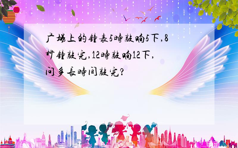 广场上的钟表5时敲响5下,8秒钟敲完,12时敲响12下,问多长时间敲完?