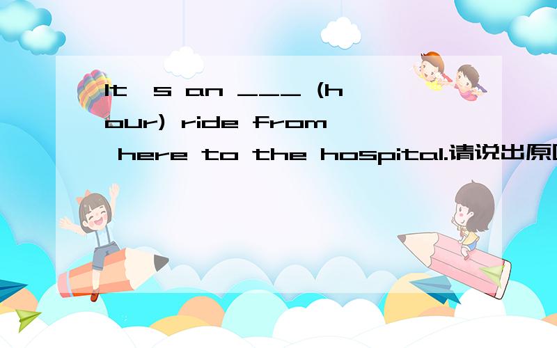 It's an ___ (hour) ride from here to the hospital.请说出原因