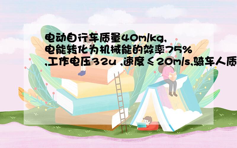 电动自行车质量40m/kg,电能转化为机械能的效率75%,工作电压32u ,速度≤20m/s,骑车人质量为80kg时平均