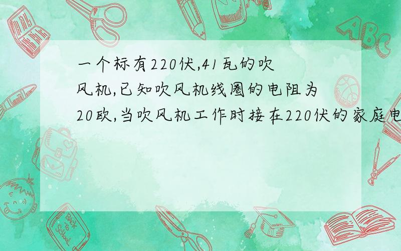 一个标有220伏,41瓦的吹风机,已知吹风机线圈的电阻为20欧,当吹风机工作时接在220伏的家庭电路中,做功5分钟,问1