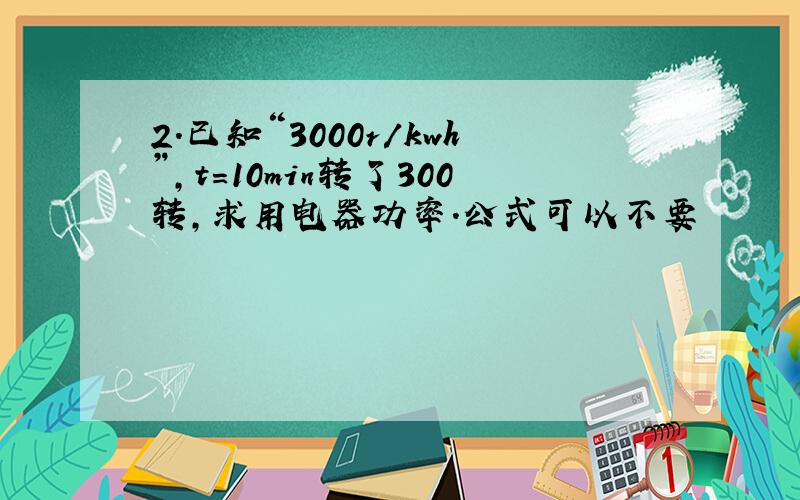 2.已知“3000r/kwh”,t=10min转了300转,求用电器功率.公式可以不要