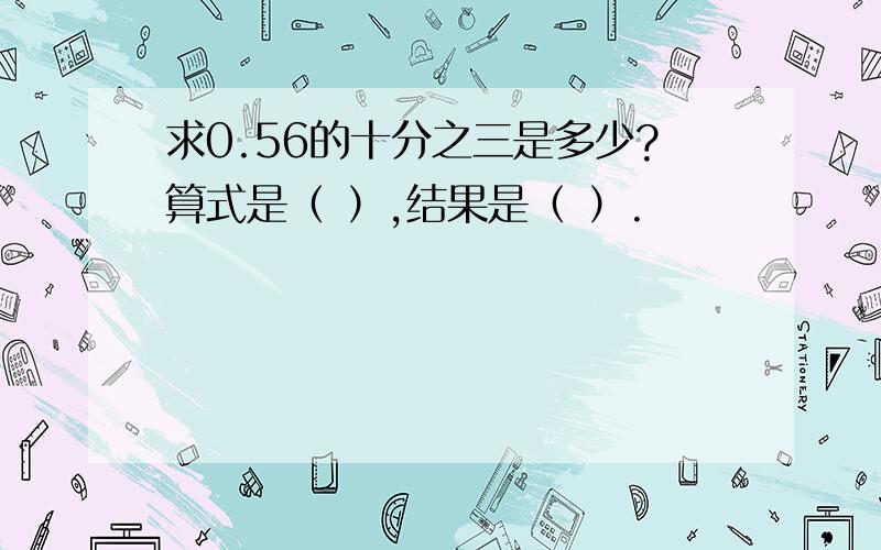 求0.56的十分之三是多少?算式是（ ）,结果是（ ）.