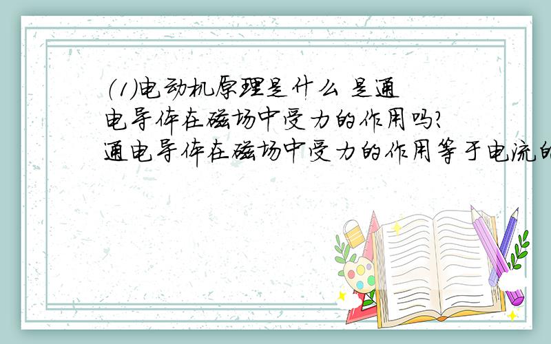 （1）电动机原理是什么 是通电导体在磁场中受力的作用吗?通电导体在磁场中受力的作用等于电流的磁效应吗?发电机的原理是电磁