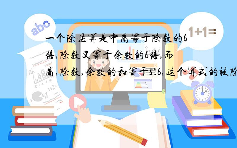 一个除法算是中商等于除数的6倍,除数又等于余数的6倍,而商,除数,余数的和等于516,这个算式的被除数是多少