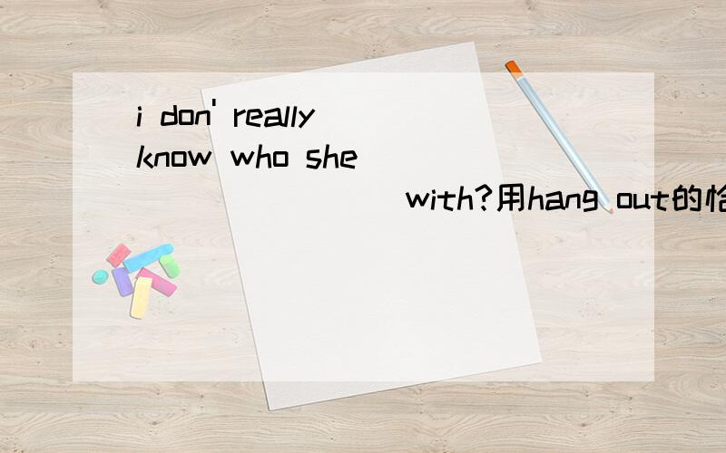 i don' really know who she__________with?用hang out的恰当时态填空