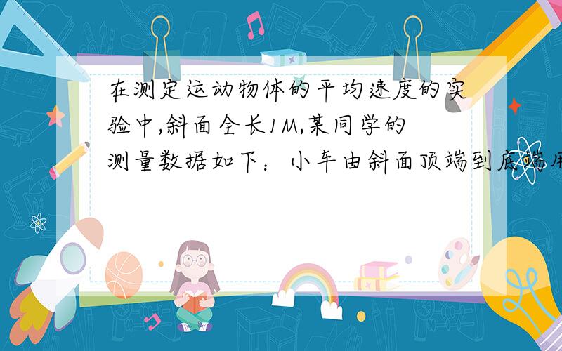 在测定运动物体的平均速度的实验中,斜面全长1M,某同学的测量数据如下：小车由斜面顶端到底端用时间