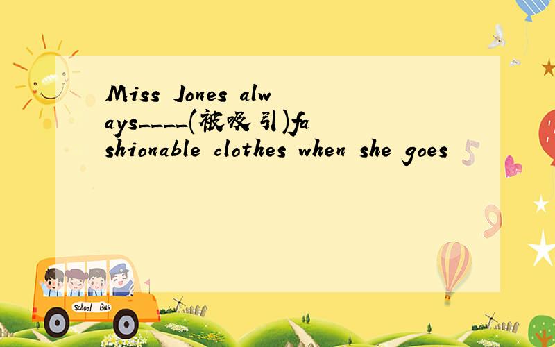 Miss Jones always____(被吸引)fashionable clothes when she goes