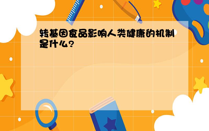 转基因食品影响人类健康的机制是什么?