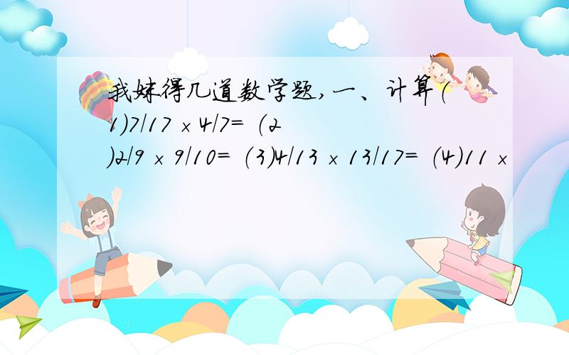 我妹得几道数学题,一、计算（1）7/17×4/7= （2）2/9×9/10= （3）4/13×13/17= （4）11×