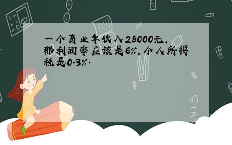 一个商业年收入28000元,那利润率应该是6%,个人所得税是0.3%.