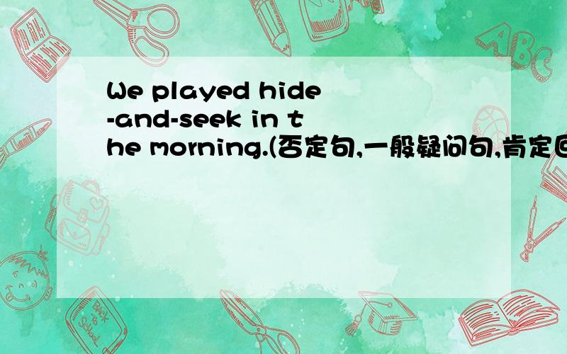 We played hide-and-seek in the morning.(否定句,一般疑问句,肯定回答)