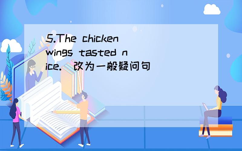 5.The chicken wings tasted nice.(改为一般疑问句)___________________