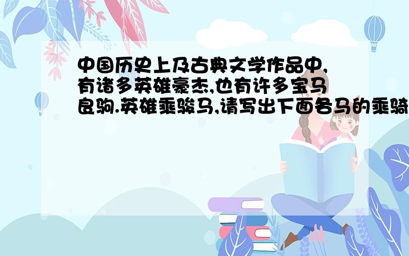 中国历史上及古典文学作品中,有诸多英雄豪杰,也有许多宝马良驹.英雄乘骏马,请写出下面各马的乘骑者.