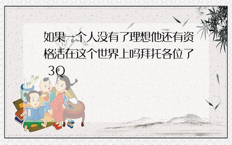 如果一个人没有了理想他还有资格活在这个世界上吗拜托各位了 3Q