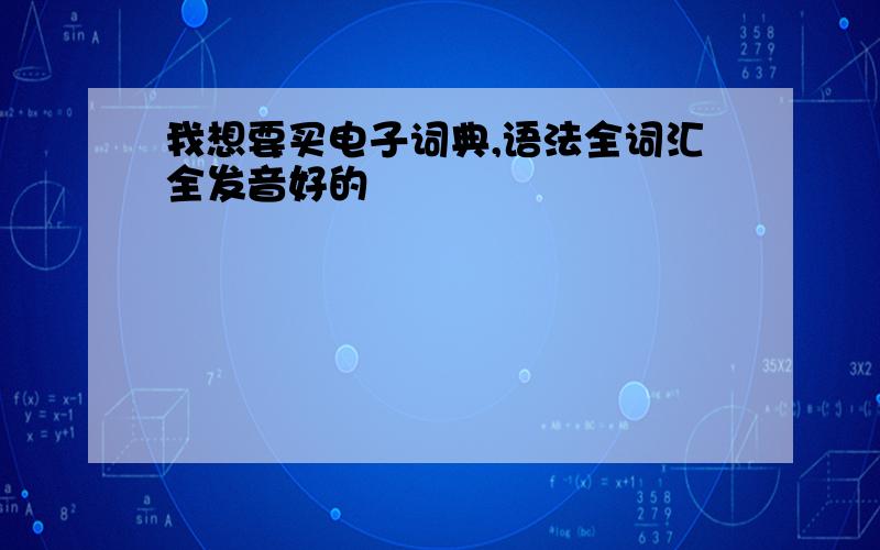 我想要买电子词典,语法全词汇全发音好的