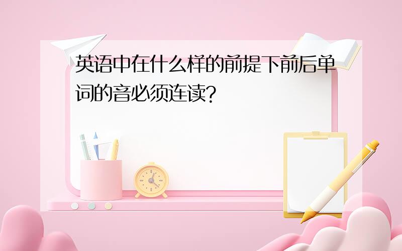 英语中在什么样的前提下前后单词的音必须连读?