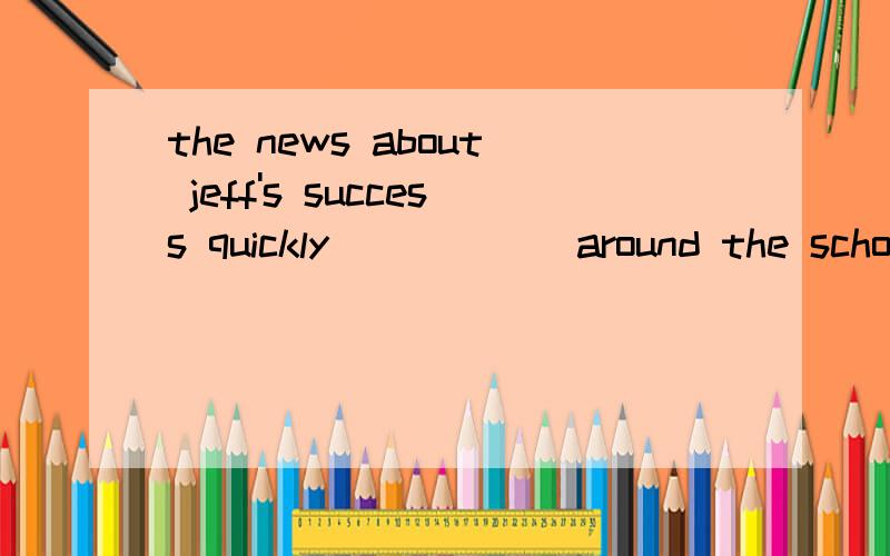 the news about jeff's success quickly _____ around the schoo