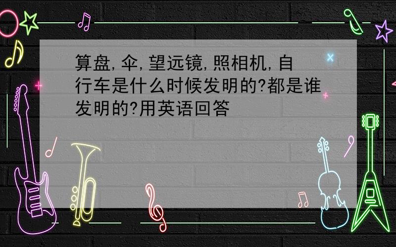 算盘,伞,望远镜,照相机,自行车是什么时候发明的?都是谁发明的?用英语回答