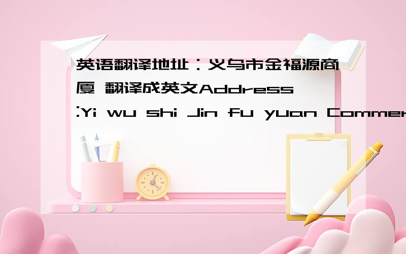 英语翻译地址：义乌市金福源商厦 翻译成英文Address:Yi wu shi Jin fu yuan Commercia