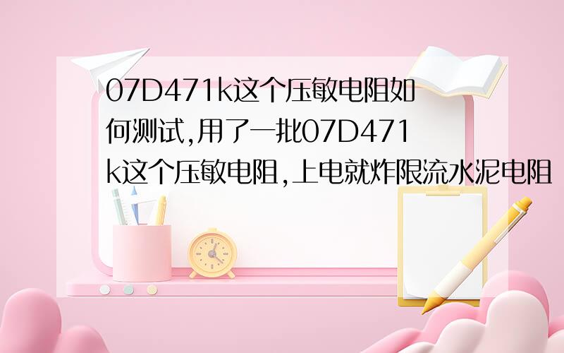 07D471k这个压敏电阻如何测试,用了一批07D471k这个压敏电阻,上电就炸限流水泥电阻