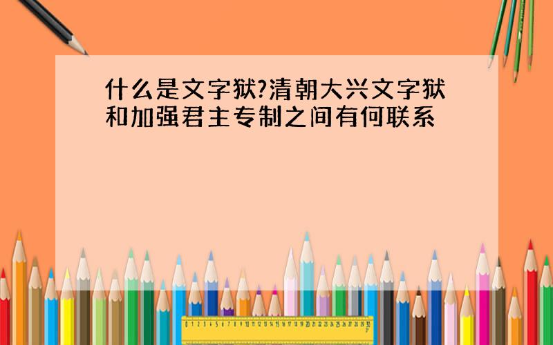 什么是文字狱?清朝大兴文字狱和加强君主专制之间有何联系