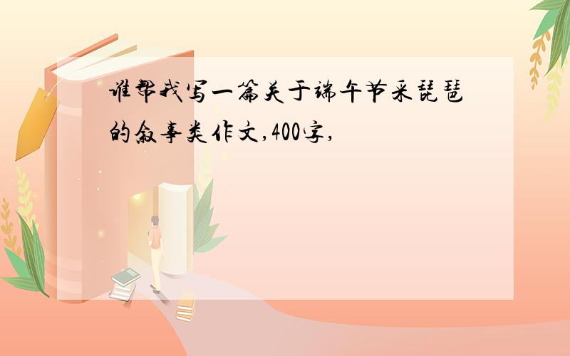 谁帮我写一篇关于端午节采琵琶的叙事类作文,400字,