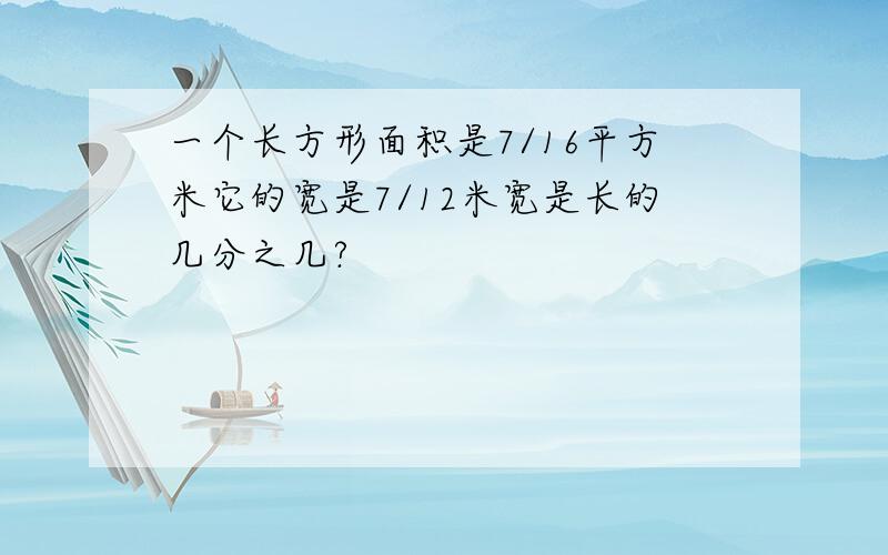 一个长方形面积是7/16平方米它的宽是7/12米宽是长的几分之几?