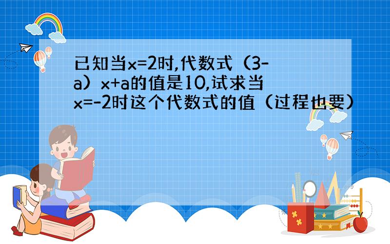 已知当x=2时,代数式（3-a）x+a的值是10,试求当x=-2时这个代数式的值（过程也要）