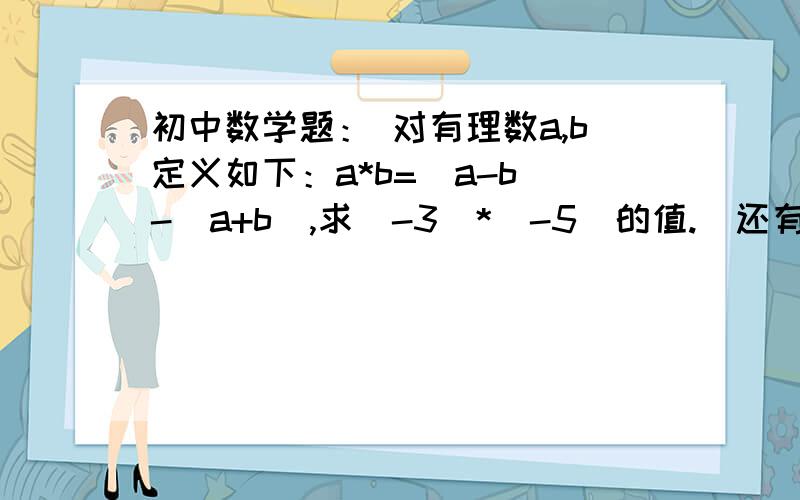 初中数学题： 对有理数a,b定义如下：a*b=(a-b)-(a+b),求（-3）*（-5）的值.（还有*这个符号表示什么