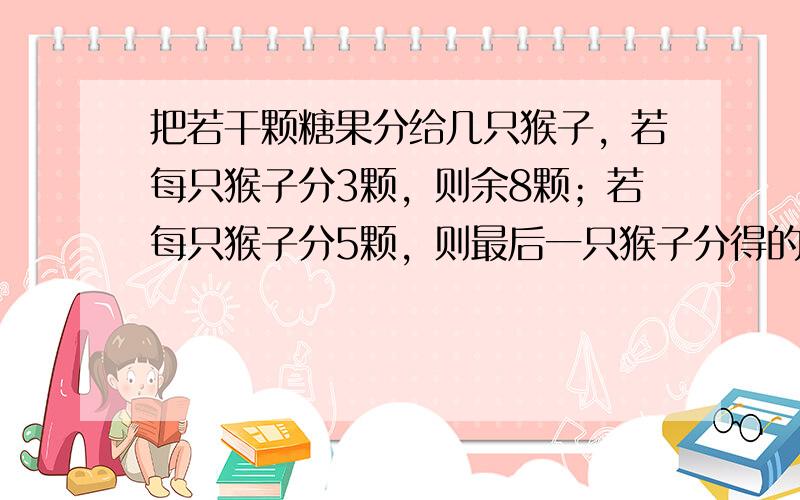 把若干颗糖果分给几只猴子，若每只猴子分3颗，则余8颗；若每只猴子分5颗，则最后一只猴子分得的糖果数不足3颗．问：至少有多