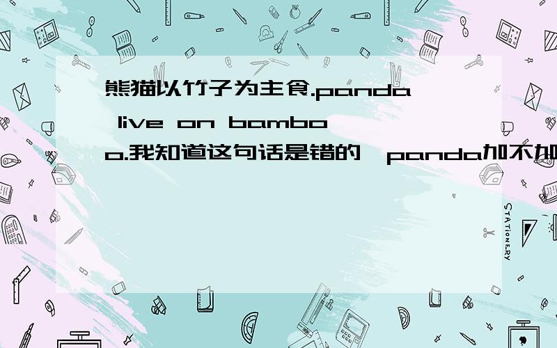 熊猫以竹子为主食.panda live on bamboo.我知道这句话是错的,panda加不加s?bamboo