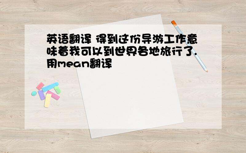 英语翻译 得到这份导游工作意味着我可以到世界各地旅行了.用mean翻译