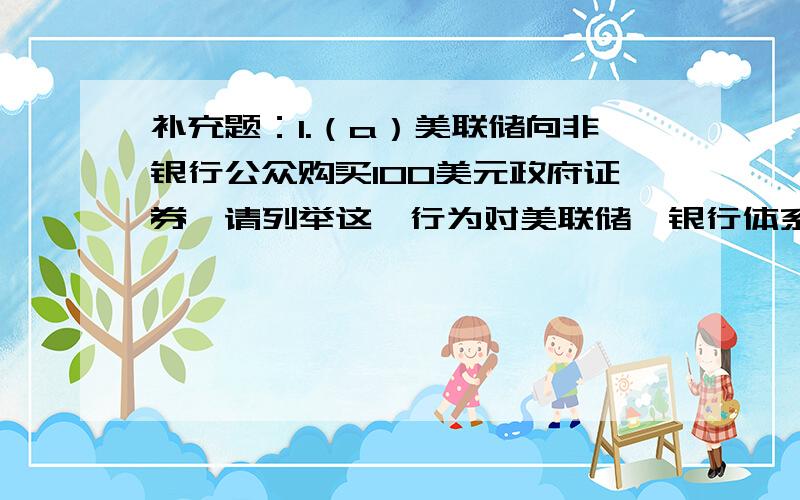 补充题：1.（a）美联储向非银行公众购买100美元政府证券,请列举这一行为对美联储、银行体系和非银行公众T账户的影响.假