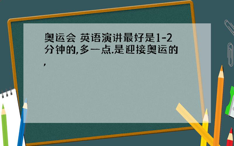 奥运会 英语演讲最好是1-2分钟的,多一点.是迎接奥运的,