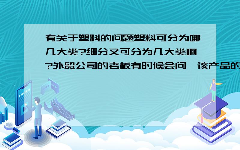 有关于塑料的问题塑料可分为哪几大类?细分又可分为几大类啊?外贸公司的老板有时候会问,该产品的手柄为什么材质.TBR、PP