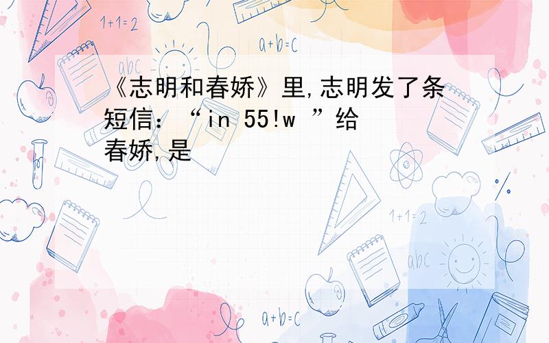 《志明和春娇》里,志明发了条短信：“in 55!w ”给春娇,是