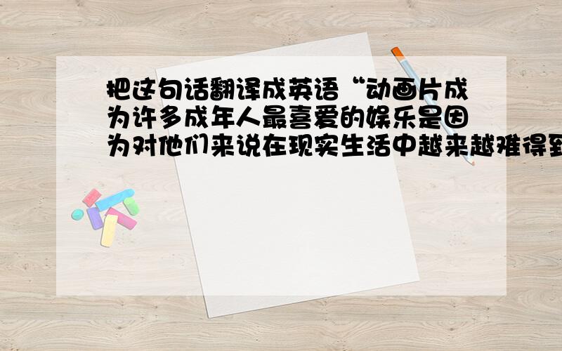 把这句话翻译成英语“动画片成为许多成年人最喜爱的娱乐是因为对他们来说在现实生活中越来越难得到乐趣”