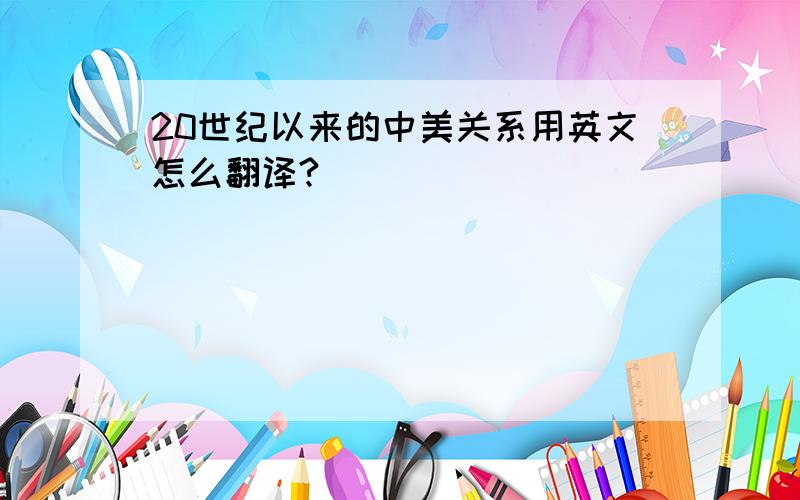 20世纪以来的中美关系用英文怎么翻译?