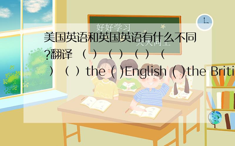 美国英语和英国英语有什么不同?翻译 （ ）（ ）（ ）（ ）（ ）the ( )English ( )the Briti