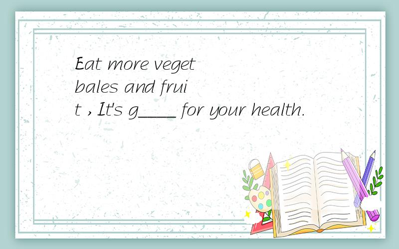 Eat more vegetbales and fruit ,It's g____ for your health.