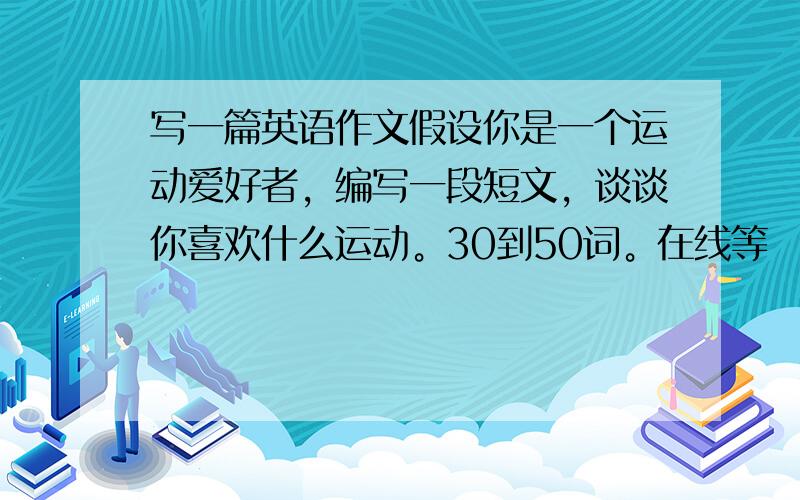 写一篇英语作文假设你是一个运动爱好者，编写一段短文，谈谈你喜欢什么运动。30到50词。在线等