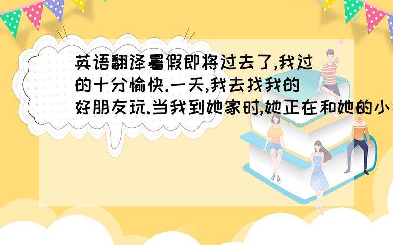 英语翻译暑假即将过去了,我过的十分愉快.一天,我去找我的好朋友玩.当我到她家时,她正在和她的小猫玩.那是一只可爱的小猫,